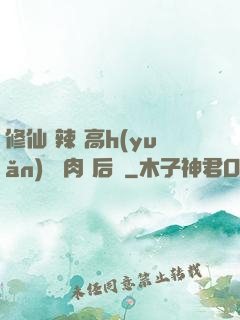 修仙 辣 高h(yuǎn) 濃肉 后宮